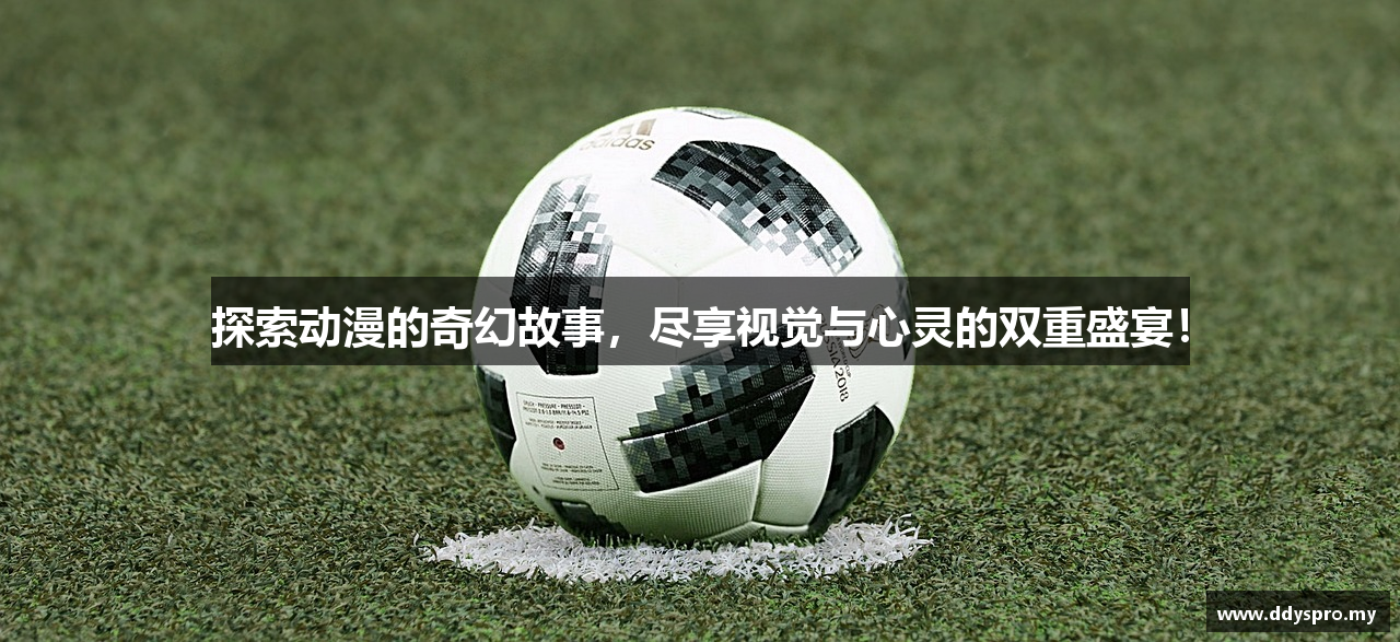 探索动漫的奇幻故事，尽享视觉与心灵的双重盛宴！